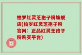 柏岁红灵芝孢子粉旗舰店(柏岁红灵芝孢子粉官网：正品红灵芝孢子粉购买平台)