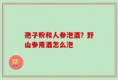 孢子粉和人参泡酒？野山参用酒怎么泡