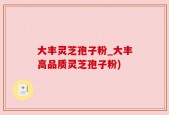 大丰灵芝孢子粉_大丰高品质灵芝孢子粉)