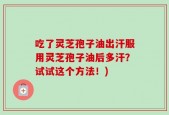 吃了灵芝孢子油出汗服用灵芝孢子油后多汗？试试这个方法！)