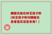胰腺炎能吃林芝孢子粉(林芝孢子粉对胰腺炎患者是否适宜食用？)