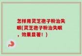 怎样用灵芝孢子粉治失眠(灵芝孢子粉治失眠，效果显著！)