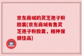 京东商城的灵芝孢子粉胶囊(京东商城有售灵芝孢子粉胶囊，精神保健佳品)