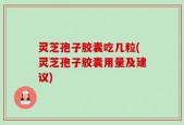灵芝孢子胶囊吃几粒(灵芝孢子胶囊用量及建议)
