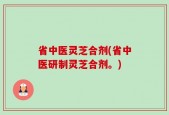 省中医灵芝合剂(省中医研制灵芝合剂。)