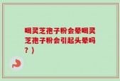喝灵芝孢子粉会晕喝灵芝孢子粉会引起头晕吗？)