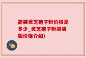 简装灵芝孢子粉价格是多少_灵芝孢子粉简装版价格介绍)