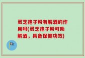 灵芝孢子粉有解酒的作用吗(灵芝孢子粉可助解酒，具备保健功效)