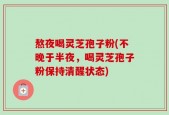 熬夜喝灵芝孢子粉(不晚于半夜，喝灵芝孢子粉保持清醒状态)
