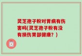 灵芝孢子粉对胃病有伤害吗(灵芝孢子粉有没有损伤胃部健康？)