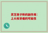 灵芝孢子粉的副作用：上火和牙痛的可能性