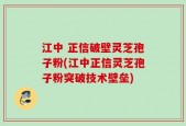 江中 正信破壁灵芝孢子粉(江中正信灵芝孢子粉突破技术壁垒)
