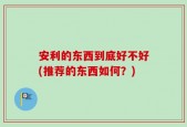 安利的东西到底好不好(推荐的东西如何？)