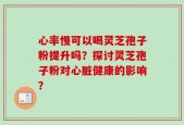 心率慢可以喝灵芝孢子粉提升吗？探讨灵芝孢子粉对心脏健康的影响？