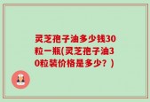 灵芝孢子油多少钱30粒一瓶(灵芝孢子油30粒装价格是多少？)