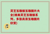 灵芝玉雕猴玉雕图片大全(精美灵芝玉雕猴系列，多张高清玉雕图片欣赏)