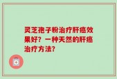 灵芝孢子粉治疗肝癌效果好？一种天然的肝癌治疗方法？