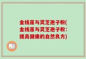 金线莲与灵芝孢子粉(金线莲与灵芝孢子粉：提高健康的自然良方)