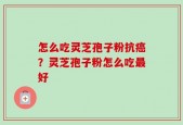 怎么吃灵芝孢子粉抗癌？灵芝孢子粉怎么吃最好