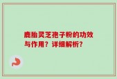 鹿胎灵芝孢子粉的功效与作用？详细解析？