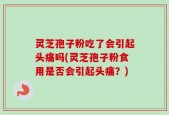 灵芝孢子粉吃了会引起头痛吗(灵芝孢子粉食用是否会引起头痛？)