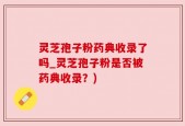灵芝孢子粉药典收录了吗_灵芝孢子粉是否被药典收录？)
