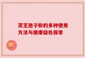 灵芝孢子粉的多种使用方法与健康益处探索