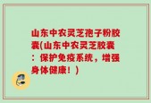 山东中农灵芝孢子粉胶囊(山东中农灵芝胶囊：保护免疫系统，增强身体健康！)