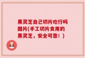 黑灵芝自己切片吃行吗图片(手工切片食用的黑灵芝，安全可靠！)