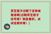 灵芝孢子过期了还有啥用途呢(过期灵芝孢子还可用？别急着扔，试试这些妙用！)