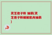 灵芝孢子粉 抽筋(灵芝孢子粉缓解肌肉抽筋)