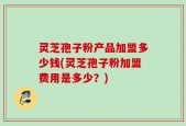 灵芝孢子粉产品加盟多少钱(灵芝孢子粉加盟费用是多少？)
