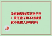 没有破壁的灵芝孢子粉？灵芝孢子粉不经破壁就不能被人体吸收吗