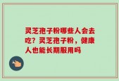 灵芝孢子粉哪些人会去吃？灵芝孢子粉，健康人也能长期服用吗