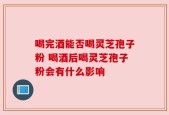 喝完酒能否喝灵芝孢子粉 喝酒后喝灵芝孢子粉会有什么影响