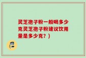 灵芝孢子粉一般喝多少克灵芝孢子粉建议饮用量是多少克？)