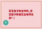 灵芝孢子粉含钙吗_灵芝孢子粉是否含有钙元素？)