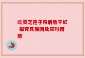 吃灵芝孢子粉后脸干红 探究其原因及应对措施