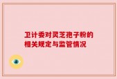 卫计委对灵芝孢子粉的相关规定与监管情况