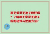 邵芝堂灵芝孢子粉好吗？了解邵芝堂灵芝孢子粉的功效与使用方法？