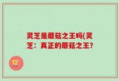 灵芝是蘑菇之王吗(灵芝：真正的蘑菇之王？