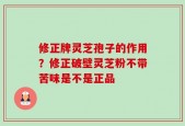 修正牌灵芝孢子的作用？修正破壁灵芝粉不带苦味是不是正品