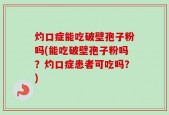 灼口症能吃破壁孢子粉吗(能吃破壁孢子粉吗？灼口症患者可吃吗？)