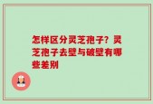 怎样区分灵芝孢子？灵芝孢子去壁与破壁有哪些差别