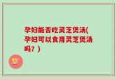 孕妇能否吃灵芝煲汤(孕妇可以食用灵芝煲汤吗？)