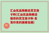 汇山优品旗舰店灵芝孢子粉(汇山优品旗舰店推荐的灵芝孢子粉-愈发珍贵的健康宝藏)