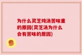 为什么灵芝炖汤苦味重的原因(灵芝汤为什么会有苦味的原因)