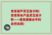 世家葫芦灵芝孢子粉(世家草本产品灵芝孢子粉——提高健康水平的自然选择)