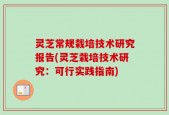 灵芝常规栽培技术研究报告(灵芝栽培技术研究：可行实践指南)