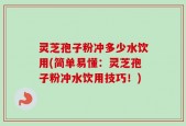 灵芝孢子粉冲多少水饮用(简单易懂：灵芝孢子粉冲水饮用技巧！)